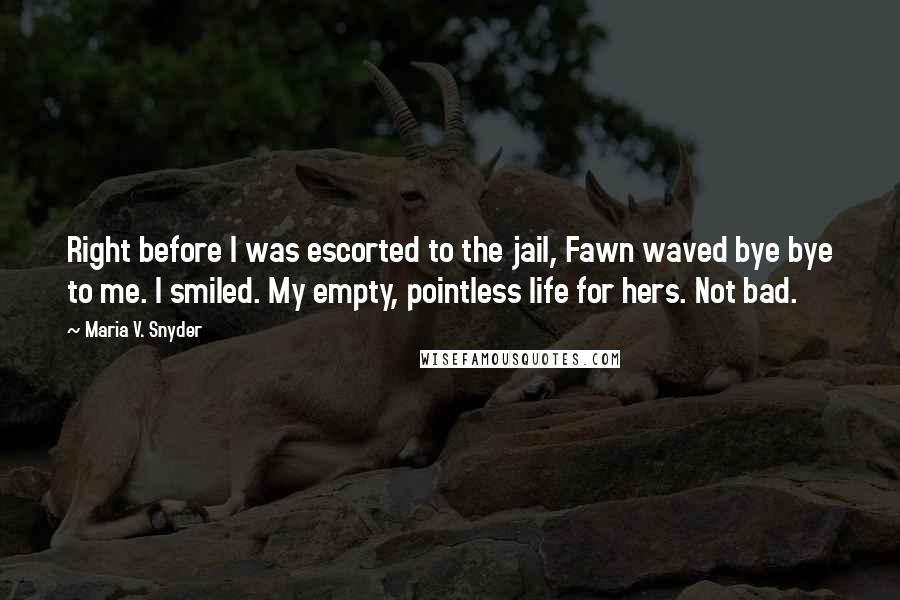 Maria V. Snyder Quotes: Right before I was escorted to the jail, Fawn waved bye bye to me. I smiled. My empty, pointless life for hers. Not bad.