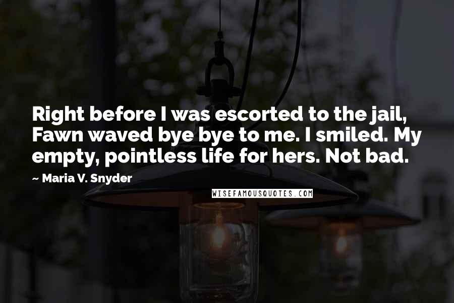 Maria V. Snyder Quotes: Right before I was escorted to the jail, Fawn waved bye bye to me. I smiled. My empty, pointless life for hers. Not bad.