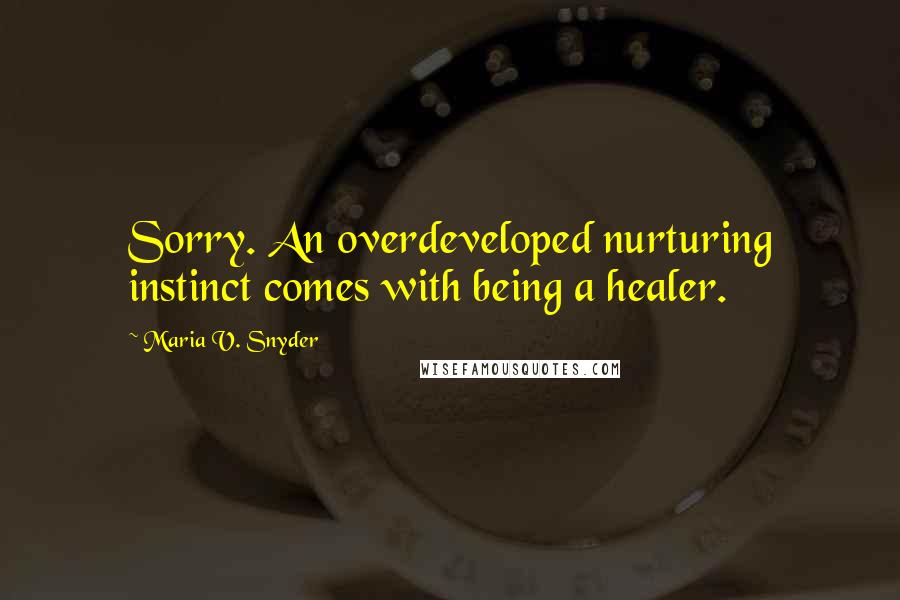 Maria V. Snyder Quotes: Sorry. An overdeveloped nurturing instinct comes with being a healer.