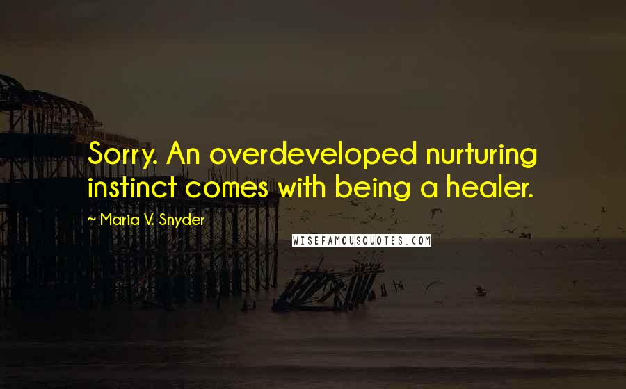 Maria V. Snyder Quotes: Sorry. An overdeveloped nurturing instinct comes with being a healer.