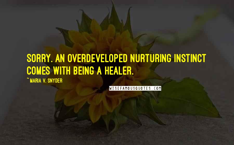 Maria V. Snyder Quotes: Sorry. An overdeveloped nurturing instinct comes with being a healer.