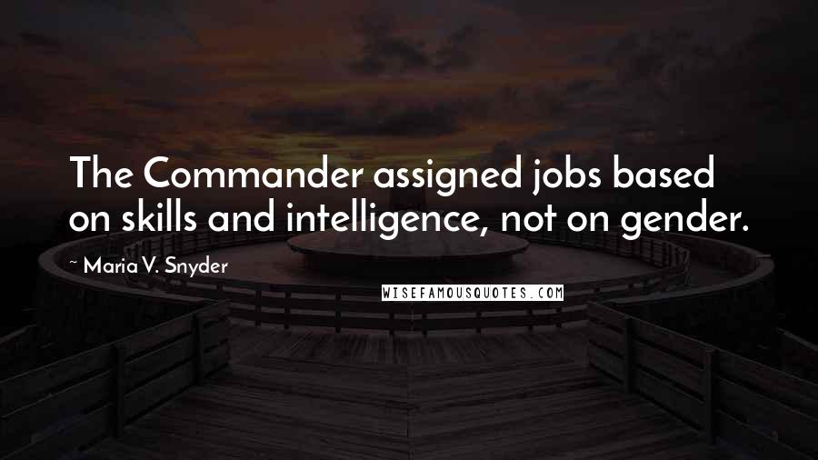 Maria V. Snyder Quotes: The Commander assigned jobs based on skills and intelligence, not on gender.