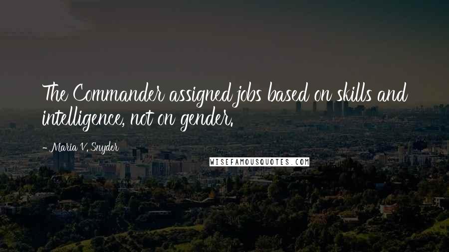 Maria V. Snyder Quotes: The Commander assigned jobs based on skills and intelligence, not on gender.