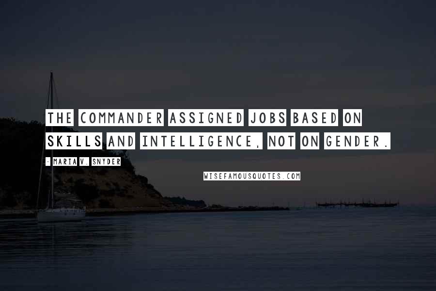 Maria V. Snyder Quotes: The Commander assigned jobs based on skills and intelligence, not on gender.