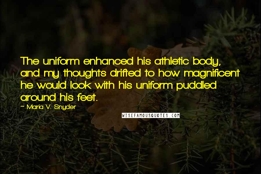 Maria V. Snyder Quotes: The uniform enhanced his athletic body, and my thoughts drifted to how magnificent he would look with his uniform puddled around his feet.