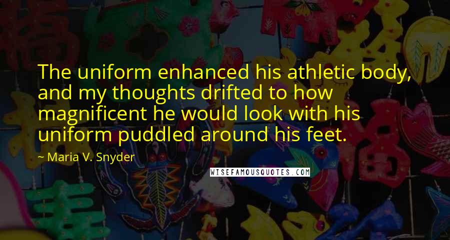 Maria V. Snyder Quotes: The uniform enhanced his athletic body, and my thoughts drifted to how magnificent he would look with his uniform puddled around his feet.