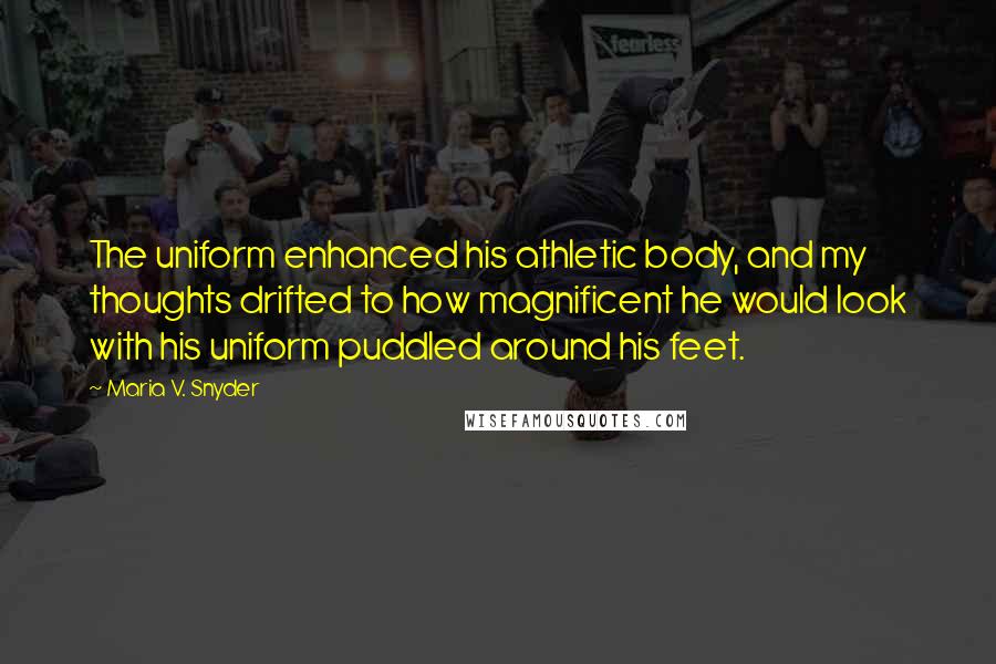 Maria V. Snyder Quotes: The uniform enhanced his athletic body, and my thoughts drifted to how magnificent he would look with his uniform puddled around his feet.