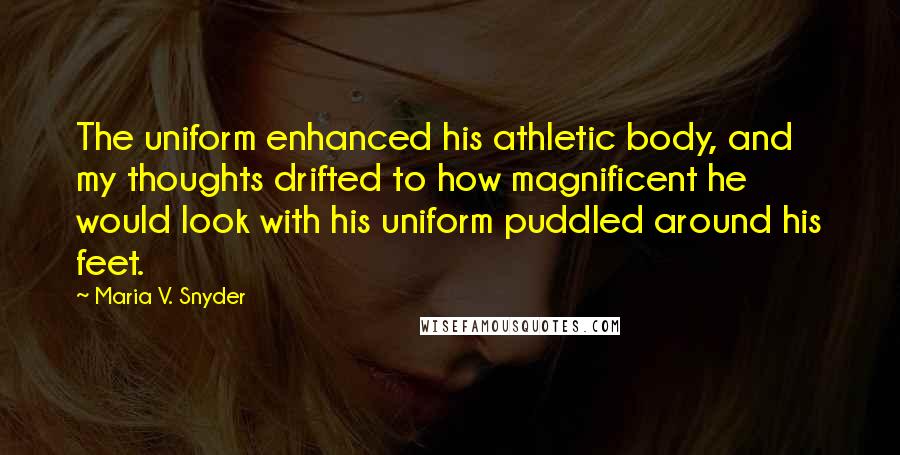 Maria V. Snyder Quotes: The uniform enhanced his athletic body, and my thoughts drifted to how magnificent he would look with his uniform puddled around his feet.