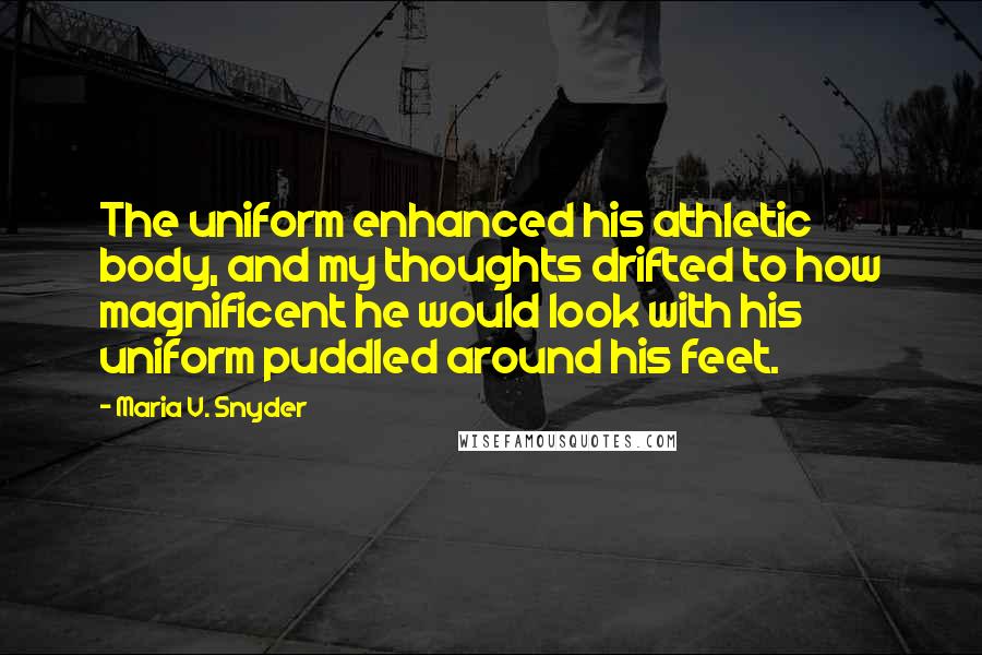 Maria V. Snyder Quotes: The uniform enhanced his athletic body, and my thoughts drifted to how magnificent he would look with his uniform puddled around his feet.