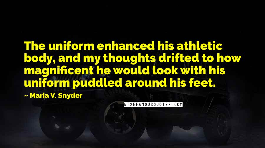 Maria V. Snyder Quotes: The uniform enhanced his athletic body, and my thoughts drifted to how magnificent he would look with his uniform puddled around his feet.
