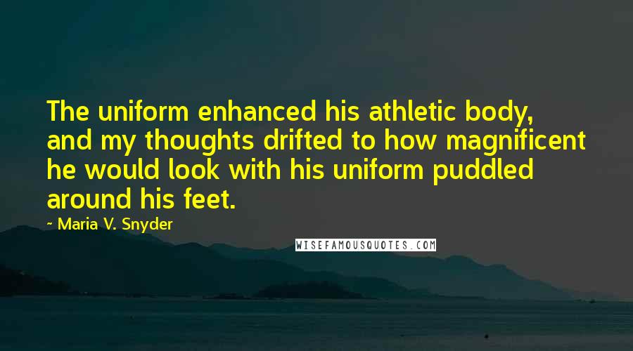 Maria V. Snyder Quotes: The uniform enhanced his athletic body, and my thoughts drifted to how magnificent he would look with his uniform puddled around his feet.