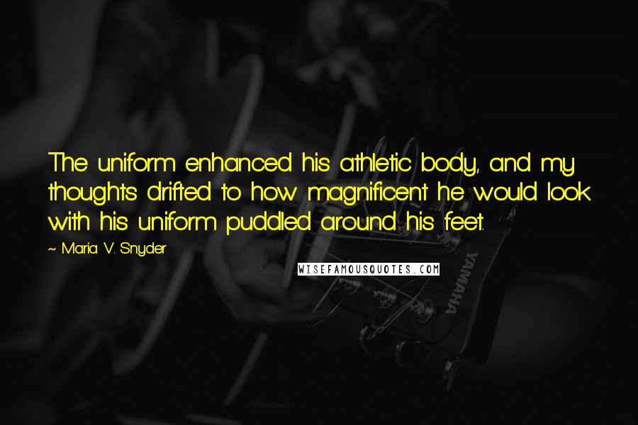 Maria V. Snyder Quotes: The uniform enhanced his athletic body, and my thoughts drifted to how magnificent he would look with his uniform puddled around his feet.