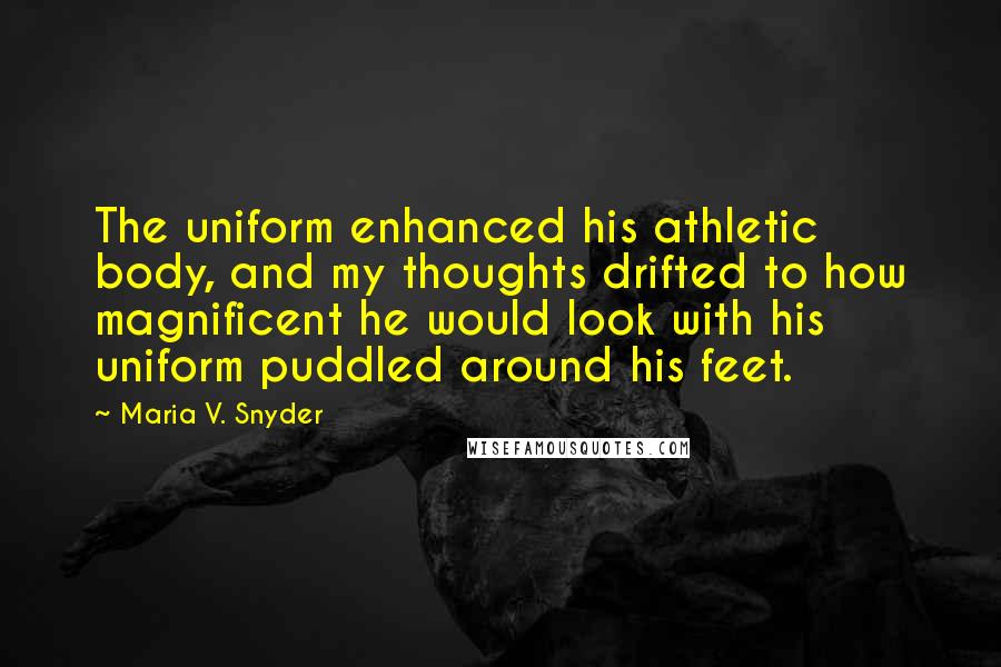 Maria V. Snyder Quotes: The uniform enhanced his athletic body, and my thoughts drifted to how magnificent he would look with his uniform puddled around his feet.