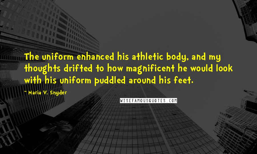 Maria V. Snyder Quotes: The uniform enhanced his athletic body, and my thoughts drifted to how magnificent he would look with his uniform puddled around his feet.