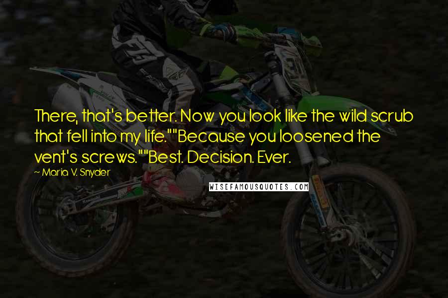 Maria V. Snyder Quotes: There, that's better. Now you look like the wild scrub that fell into my life.""Because you loosened the vent's screws.""Best. Decision. Ever.