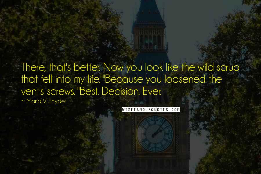 Maria V. Snyder Quotes: There, that's better. Now you look like the wild scrub that fell into my life.""Because you loosened the vent's screws.""Best. Decision. Ever.