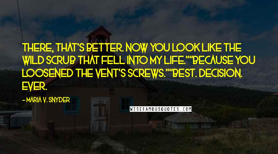 Maria V. Snyder Quotes: There, that's better. Now you look like the wild scrub that fell into my life.""Because you loosened the vent's screws.""Best. Decision. Ever.