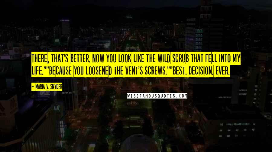 Maria V. Snyder Quotes: There, that's better. Now you look like the wild scrub that fell into my life.""Because you loosened the vent's screws.""Best. Decision. Ever.