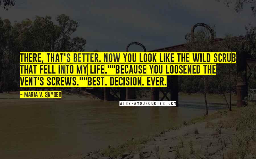 Maria V. Snyder Quotes: There, that's better. Now you look like the wild scrub that fell into my life.""Because you loosened the vent's screws.""Best. Decision. Ever.