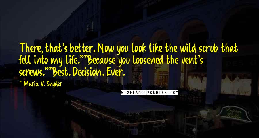 Maria V. Snyder Quotes: There, that's better. Now you look like the wild scrub that fell into my life.""Because you loosened the vent's screws.""Best. Decision. Ever.