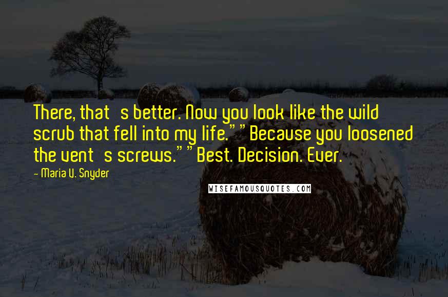 Maria V. Snyder Quotes: There, that's better. Now you look like the wild scrub that fell into my life.""Because you loosened the vent's screws.""Best. Decision. Ever.