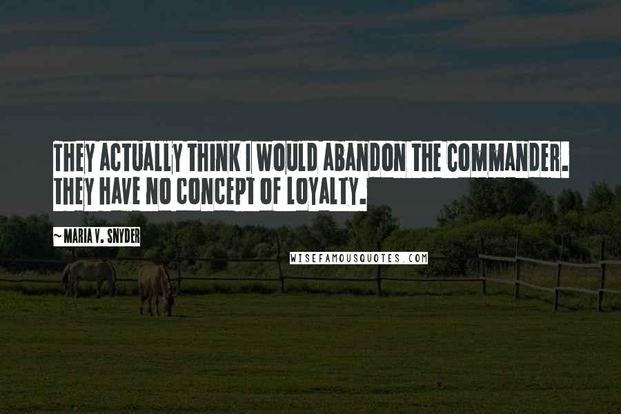 Maria V. Snyder Quotes: They actually think I would abandon the Commander. they have no concept of loyalty.