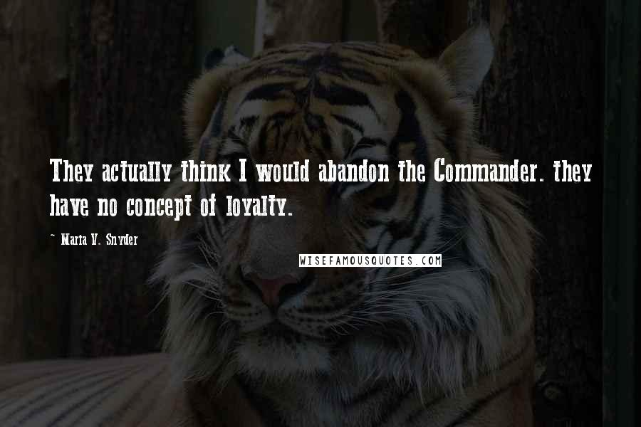 Maria V. Snyder Quotes: They actually think I would abandon the Commander. they have no concept of loyalty.
