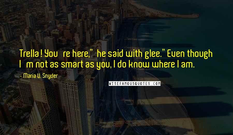 Maria V. Snyder Quotes: Trella! You're here," he said with glee."Even though I'm not as smart as you, I do know where I am.