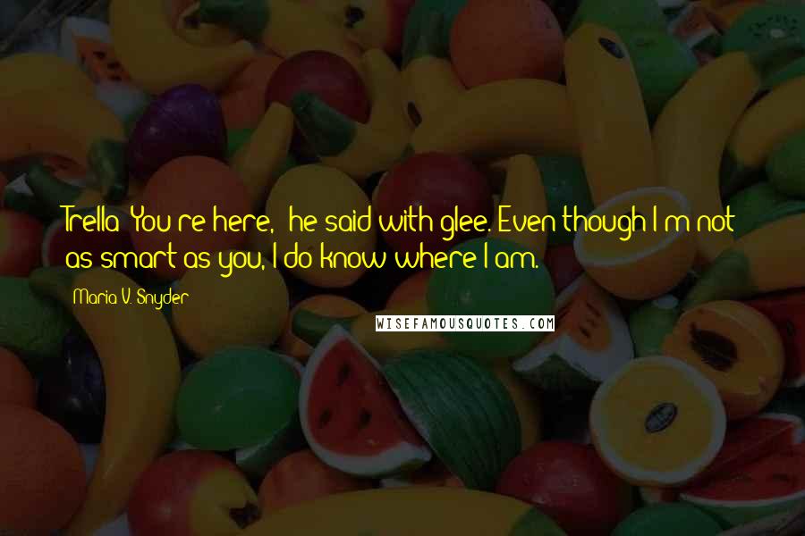 Maria V. Snyder Quotes: Trella! You're here," he said with glee."Even though I'm not as smart as you, I do know where I am.