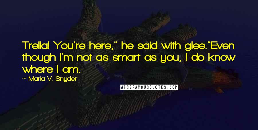 Maria V. Snyder Quotes: Trella! You're here," he said with glee."Even though I'm not as smart as you, I do know where I am.