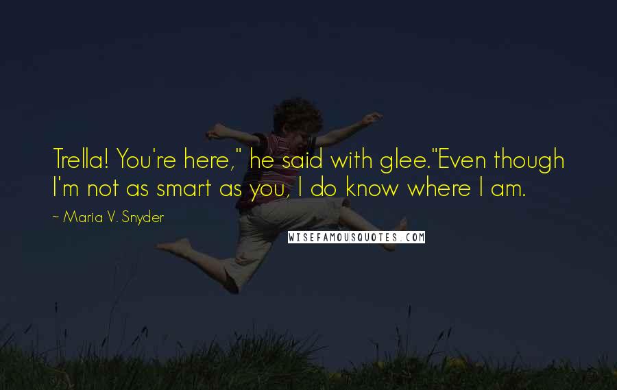 Maria V. Snyder Quotes: Trella! You're here," he said with glee."Even though I'm not as smart as you, I do know where I am.