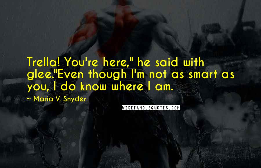 Maria V. Snyder Quotes: Trella! You're here," he said with glee."Even though I'm not as smart as you, I do know where I am.