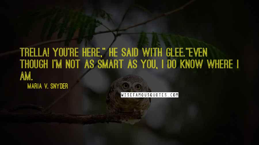 Maria V. Snyder Quotes: Trella! You're here," he said with glee."Even though I'm not as smart as you, I do know where I am.