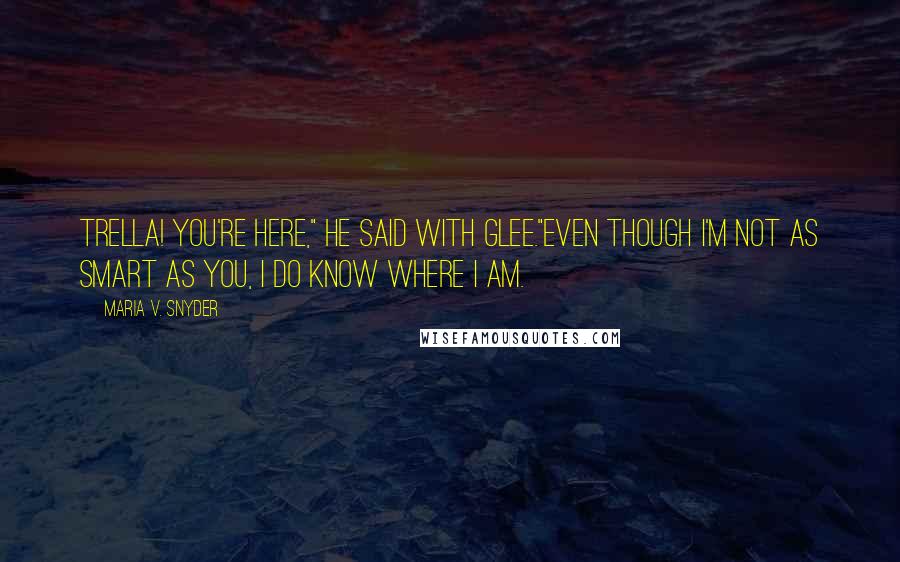 Maria V. Snyder Quotes: Trella! You're here," he said with glee."Even though I'm not as smart as you, I do know where I am.