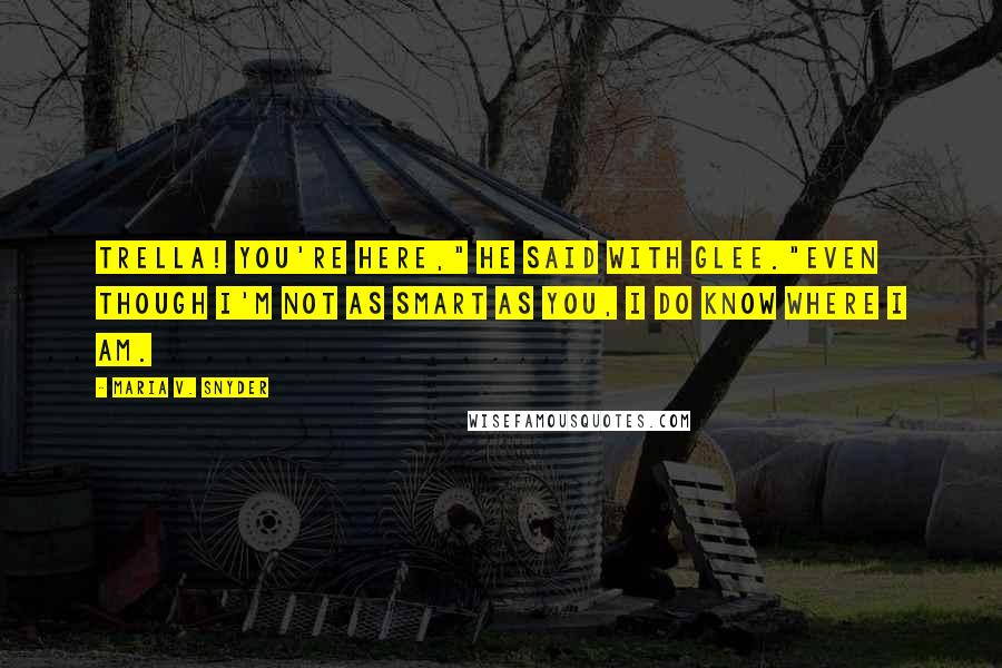 Maria V. Snyder Quotes: Trella! You're here," he said with glee."Even though I'm not as smart as you, I do know where I am.