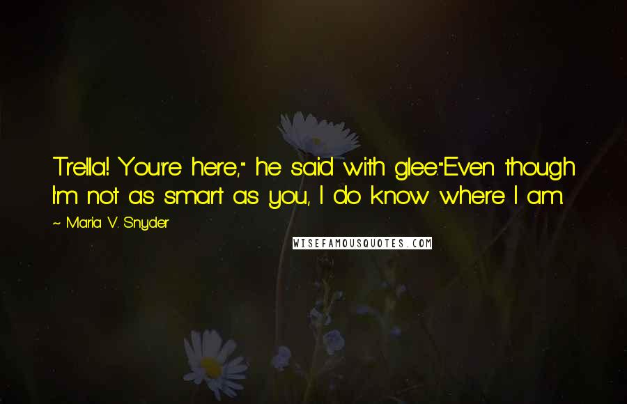 Maria V. Snyder Quotes: Trella! You're here," he said with glee."Even though I'm not as smart as you, I do know where I am.