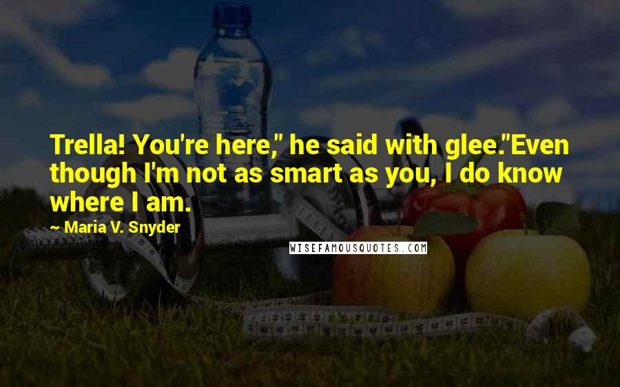 Maria V. Snyder Quotes: Trella! You're here," he said with glee."Even though I'm not as smart as you, I do know where I am.