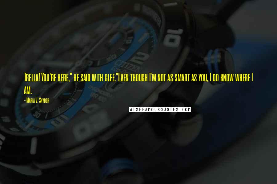 Maria V. Snyder Quotes: Trella! You're here," he said with glee."Even though I'm not as smart as you, I do know where I am.