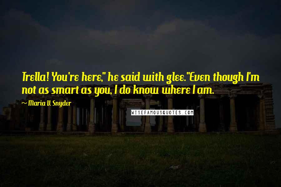 Maria V. Snyder Quotes: Trella! You're here," he said with glee."Even though I'm not as smart as you, I do know where I am.