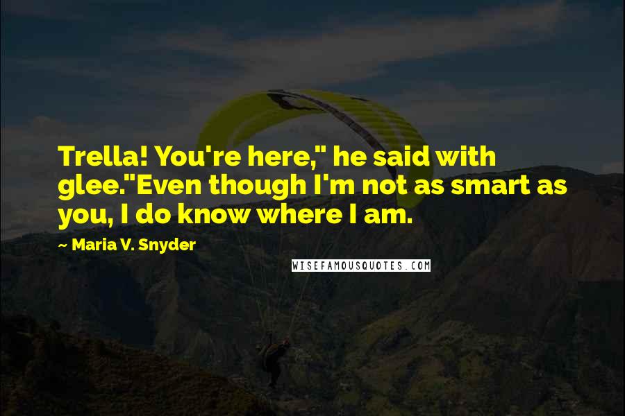 Maria V. Snyder Quotes: Trella! You're here," he said with glee."Even though I'm not as smart as you, I do know where I am.