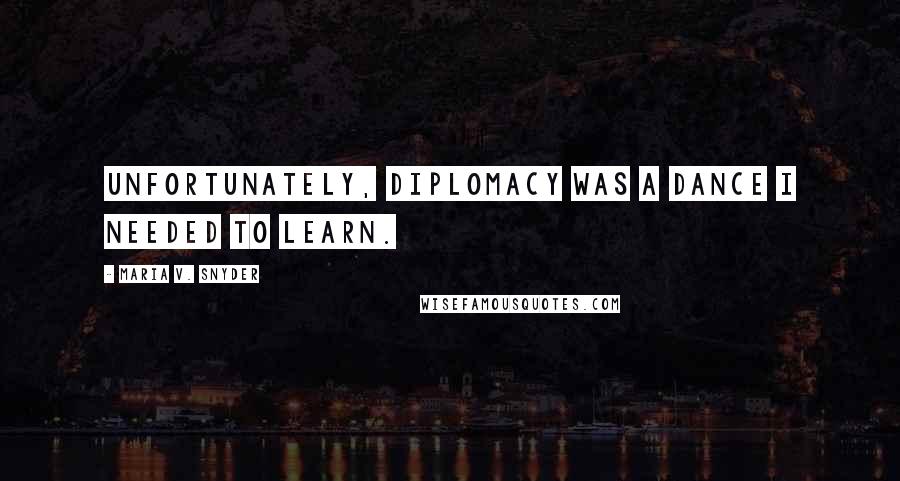 Maria V. Snyder Quotes: Unfortunately, diplomacy was a dance I needed to learn.