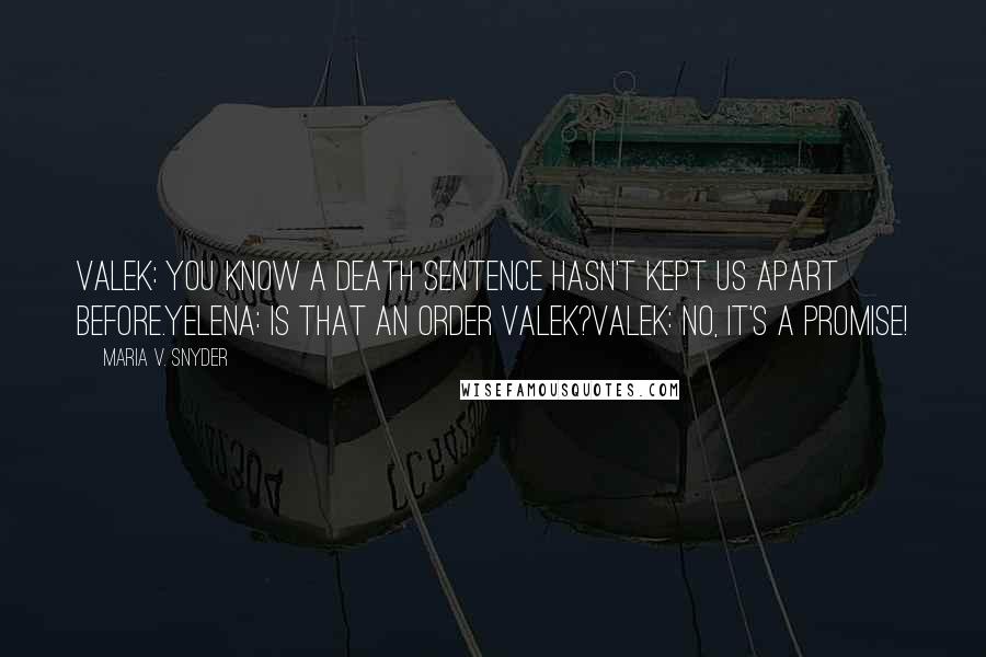 Maria V. Snyder Quotes: Valek: You know a death sentence hasn't kept us apart before.Yelena: Is that an order Valek?Valek: No, it's a promise!