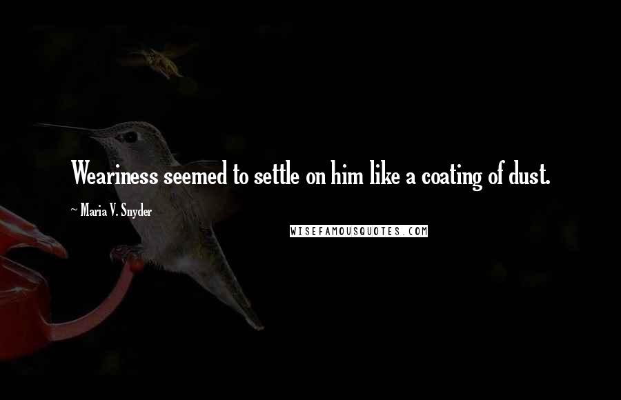 Maria V. Snyder Quotes: Weariness seemed to settle on him like a coating of dust.