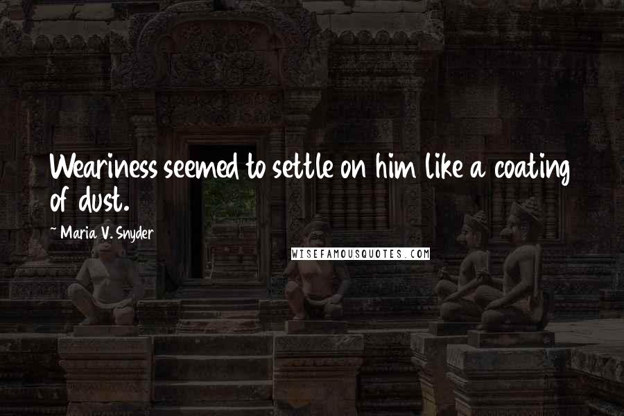 Maria V. Snyder Quotes: Weariness seemed to settle on him like a coating of dust.