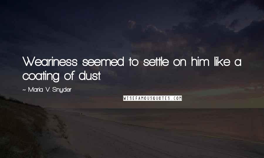 Maria V. Snyder Quotes: Weariness seemed to settle on him like a coating of dust.