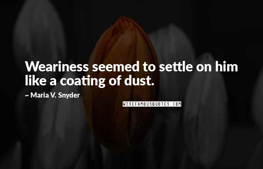 Maria V. Snyder Quotes: Weariness seemed to settle on him like a coating of dust.