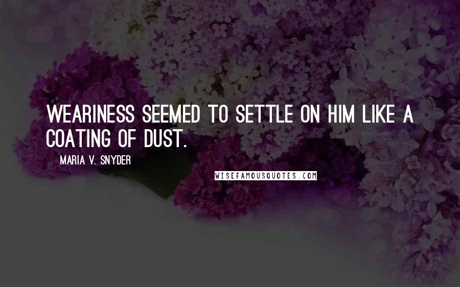 Maria V. Snyder Quotes: Weariness seemed to settle on him like a coating of dust.