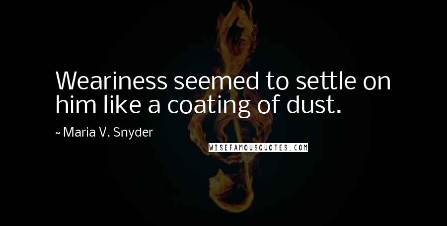 Maria V. Snyder Quotes: Weariness seemed to settle on him like a coating of dust.