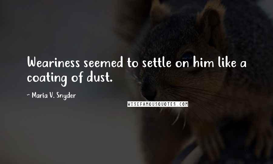 Maria V. Snyder Quotes: Weariness seemed to settle on him like a coating of dust.