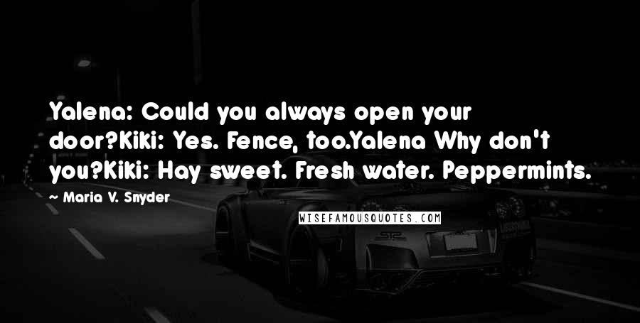 Maria V. Snyder Quotes: Yalena: Could you always open your door?Kiki: Yes. Fence, too.Yalena Why don't you?Kiki: Hay sweet. Fresh water. Peppermints.